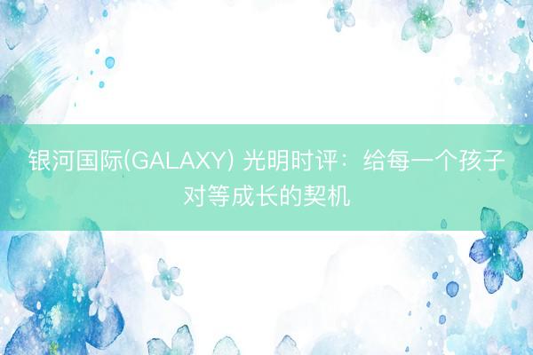 银河国际(GALAXY) 光明时评：给每一个孩子对等成长的契机