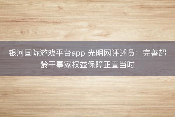 银河国际游戏平台app 光明网评述员：完善超龄干事家权益保障正直当时