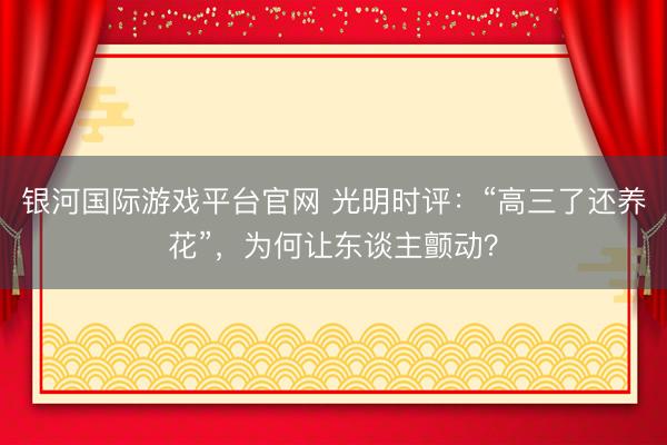 银河国际游戏平台官网 光明时评：“高三了还养花”，为何让东谈主颤动？