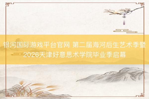 银河国际游戏平台官网 第二届海河后生艺术季暨2026天津好意思术学院毕业季启幕