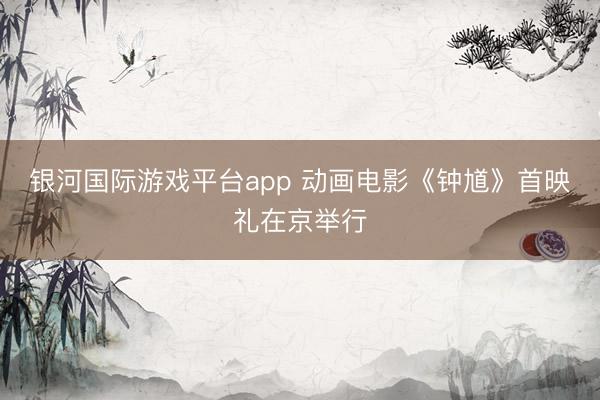银河国际游戏平台app 动画电影《钟馗》首映礼在京举行