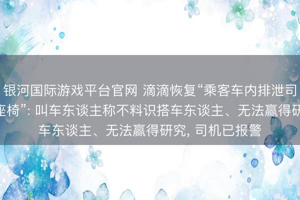 银河国际游戏平台官网 滴滴恢复“乘客车内排泄司机花1000元换座椅”: 叫车东谈主称不料识搭车东谈主、无法赢得研究， 司机已报警