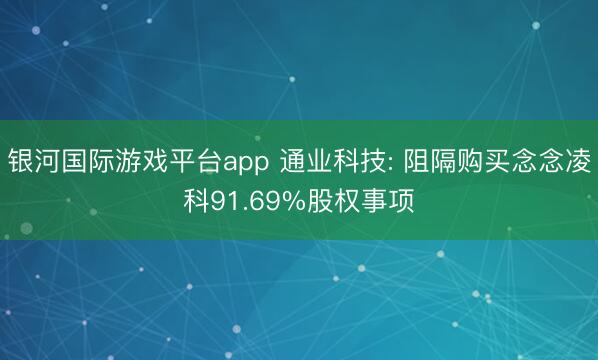 银河国际游戏平台app 通业科技: 阻隔购买念念凌科91.69%股权事项