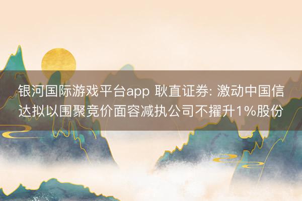 银河国际游戏平台app 耿直证券: 激动中国信达拟以围聚竞价面容减执公司不擢升1%股份