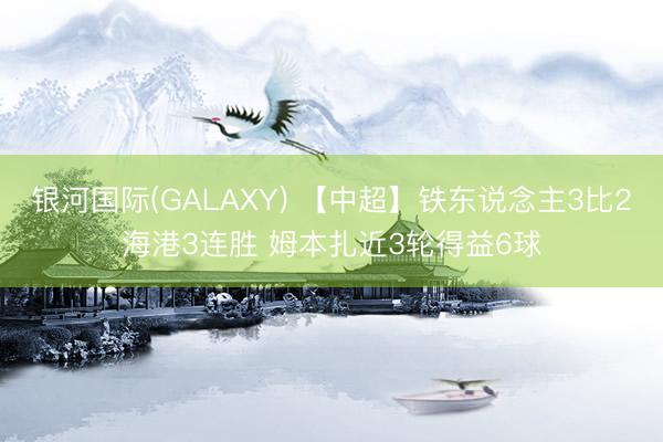 银河国际(GALAXY) 【中超】铁东说念主3比2海港3连胜 姆本扎近3轮得益6球