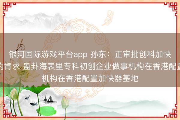 银河国际游戏平台app 孙东：正审批创科加快器先导观点的肯求 蛊卦海表里专科初创企业做事机构在香港配置加快器基地