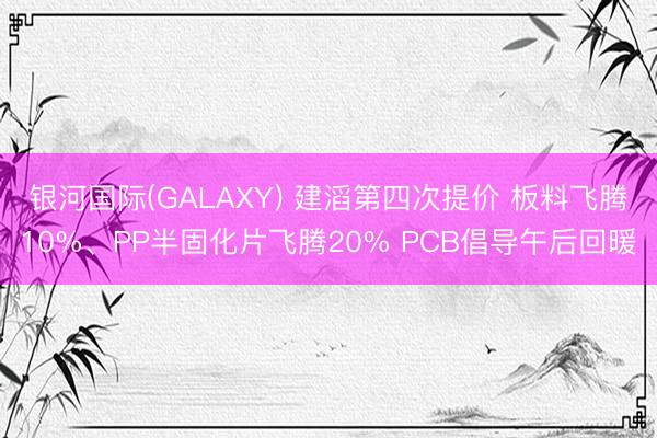 银河国际(GALAXY) 建滔第四次提价 板料飞腾10%、PP半固化片飞腾20% PCB倡导午后回暖