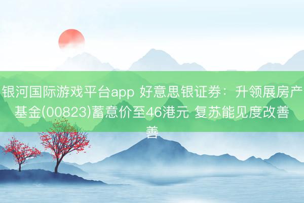 银河国际游戏平台app 好意思银证券：升领展房产基金(00823)蓄意价至46港元 复苏能见度改善