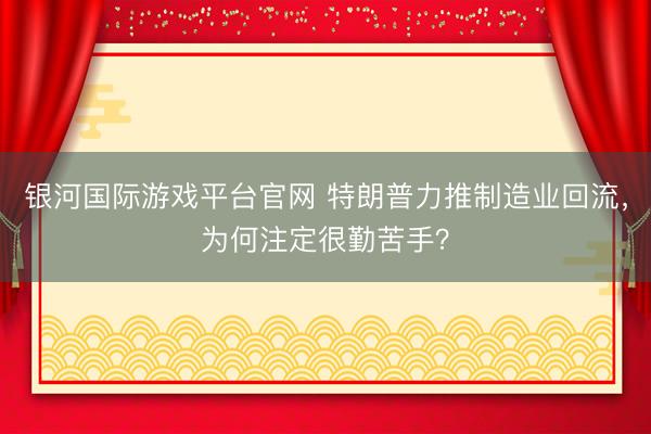 银河国际游戏平台官网 特朗普力推制造业回流，为何注定很勤苦手？