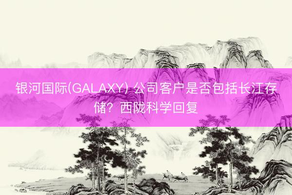 银河国际(GALAXY) 公司客户是否包括长江存储？西陇科学回复