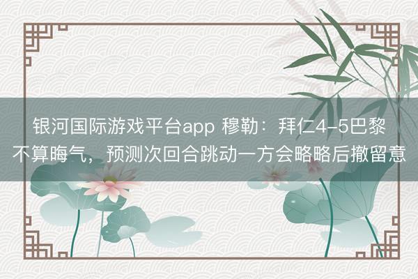 银河国际游戏平台app 穆勒：拜仁4-5巴黎不算晦气，预测次回合跳动一方会略略后撤留意