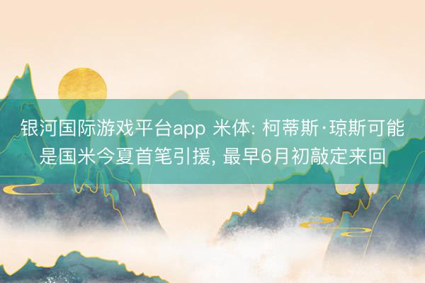 银河国际游戏平台app 米体: 柯蒂斯·琼斯可能是国米今夏首笔引援， 最早6月初敲定来回