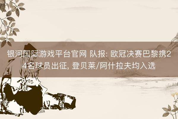银河国际游戏平台官网 队报: 欧冠决赛巴黎携24名球员出征， 登贝莱/阿什拉夫均入选