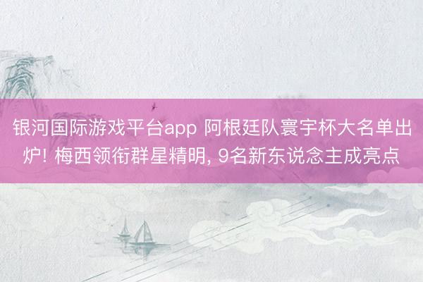银河国际游戏平台app 阿根廷队寰宇杯大名单出炉! 梅西领衔群星精明， 9名新东说念主成亮点