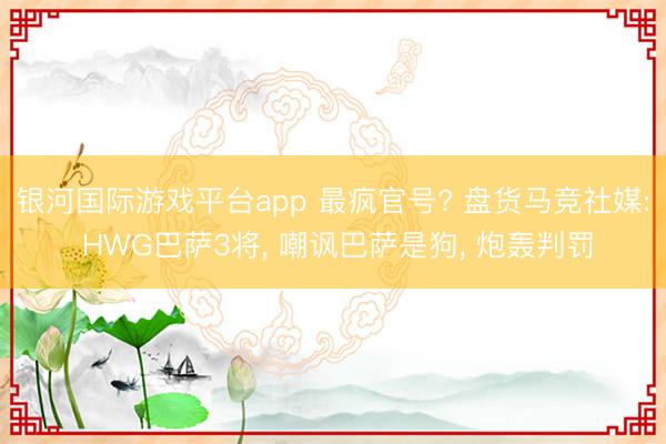 银河国际游戏平台app 最疯官号? 盘货马竞社媒: HWG巴萨3将， 嘲讽巴萨是狗， 炮轰判罚