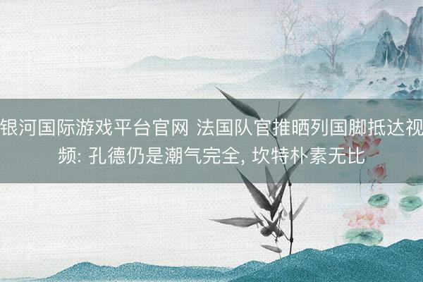 银河国际游戏平台官网 法国队官推晒列国脚抵达视频: 孔德仍是潮气完全， 坎特朴素无比