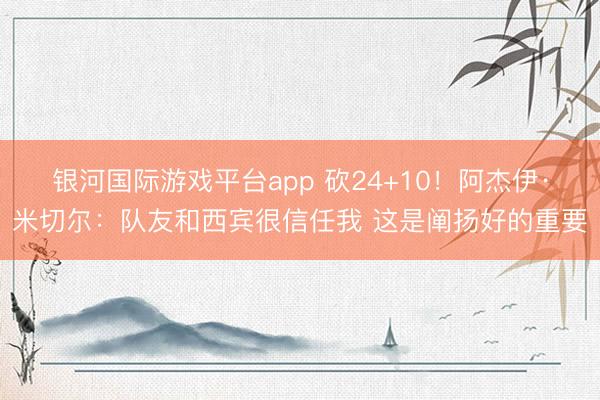 银河国际游戏平台app 砍24+10！阿杰伊·米切尔：队友和西宾很信任我 这是阐扬好的重要