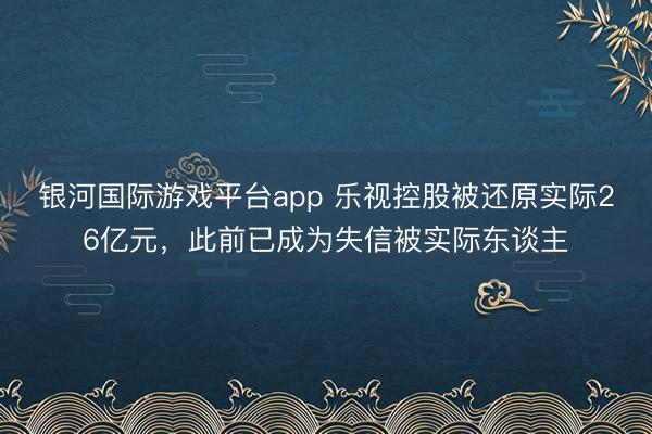 银河国际游戏平台app 乐视控股被还原实际26亿元，此前已成为失信被实际东谈主