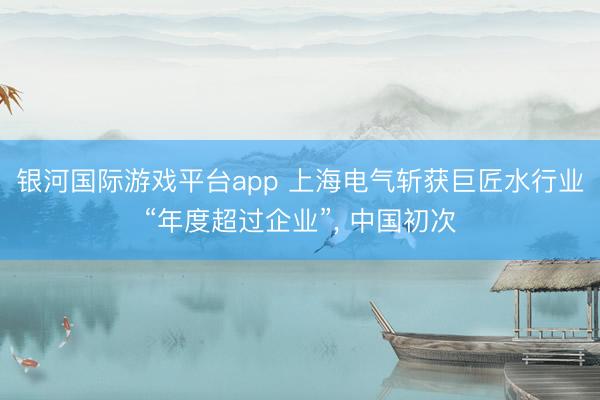 银河国际游戏平台app 上海电气斩获巨匠水行业“年度超过企业”， 中国初次