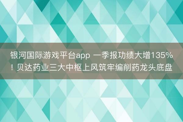 银河国际游戏平台app 一季报功绩大增135%! 贝达药业三大中枢上风筑牢编削药龙头底盘