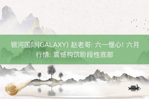 银河国际(GALAXY) 赵老哥: 六一惬心! 六月行情: 震憾构筑阶段性底部