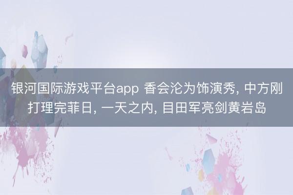 银河国际游戏平台app 香会沦为饰演秀， 中方刚打理完菲日， 一天之内， 目田军亮剑黄岩岛