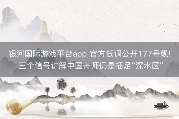 银河国际游戏平台app 官方低调公开177号舰! 三个信号讲解中国舟师仍是插足“深水区”