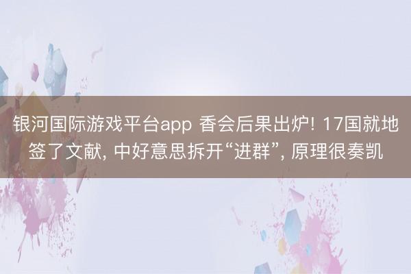 银河国际游戏平台app 香会后果出炉! 17国就地签了文献， 中好意思拆开“进群”， 原理很奏凯