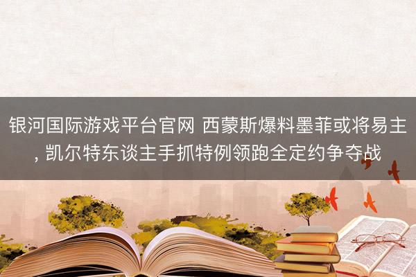 银河国际游戏平台官网 西蒙斯爆料墨菲或将易主, 凯尔特东谈主手抓特例领跑全定约争夺战