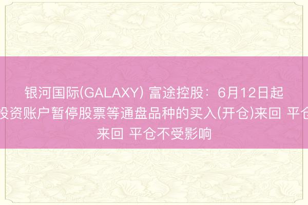 银河国际(GALAXY) 富途控股：6月12日起中国内地投资账户暂停股票等通盘品种的买入(开仓)来回 平仓不受影响