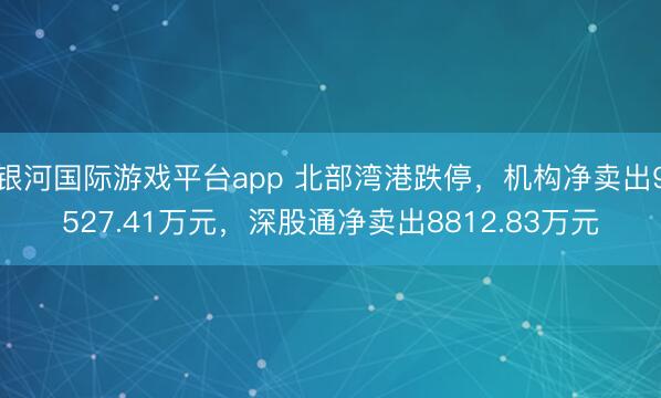 银河国际游戏平台app 北部湾港跌停,机构净卖出9527.41万元,深股通净卖出8812.83万元