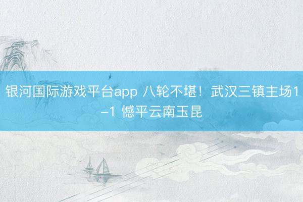 银河国际游戏平台app 八轮不堪!武汉三镇主场1-1 憾平云南玉昆