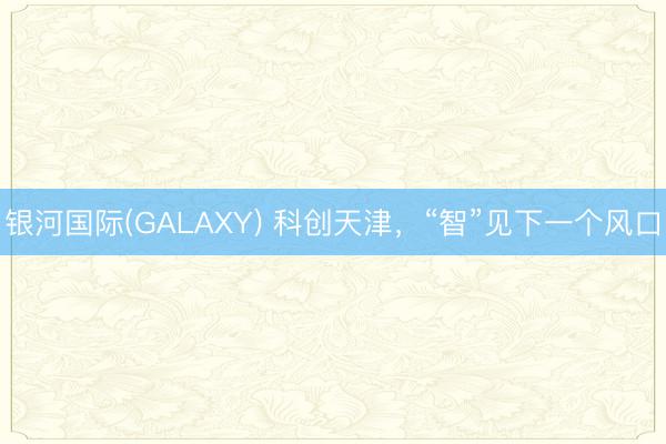 银河国际(GALAXY) 科创天津，“智”见下一个风口