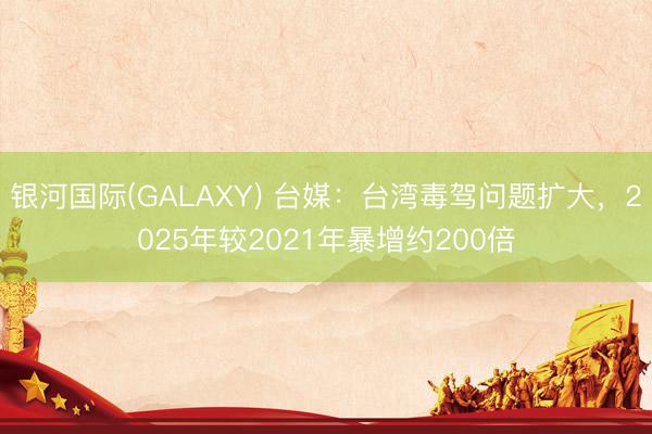 银河国际(GALAXY) 台媒：台湾毒驾问题扩大，2025年较2021年暴增约200倍