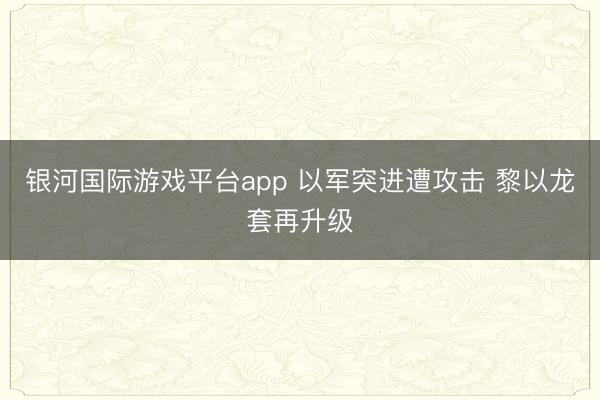 银河国际游戏平台app 以军突进遭攻击 黎以龙套再升级