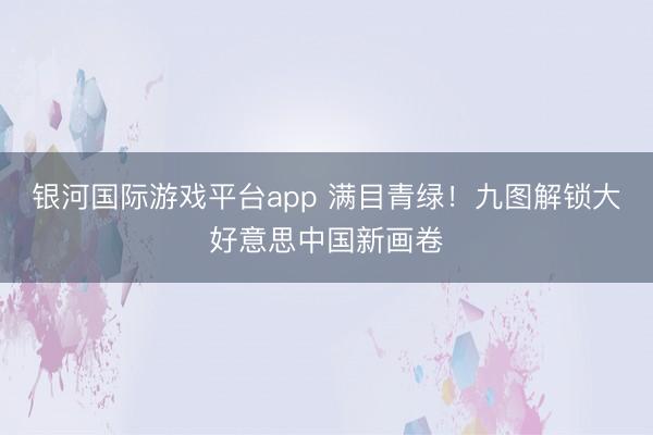 银河国际游戏平台app 满目青绿！九图解锁大好意思中国新画卷