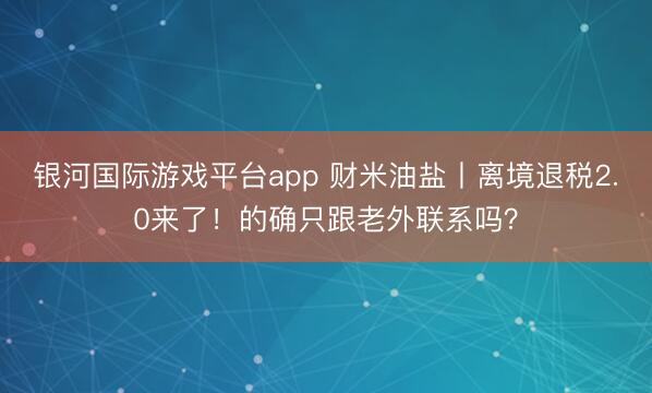银河国际游戏平台app 财米油盐丨离境退税2.0来了!的确只跟老外联系吗?