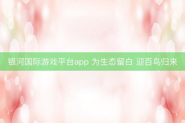 银河国际游戏平台app 为生态留白 迎百鸟归来