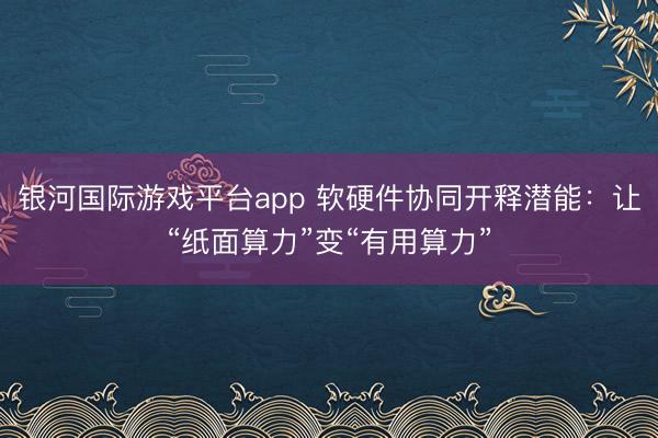 银河国际游戏平台app 软硬件协同开释潜能：让“纸面算力”变“有用算力”