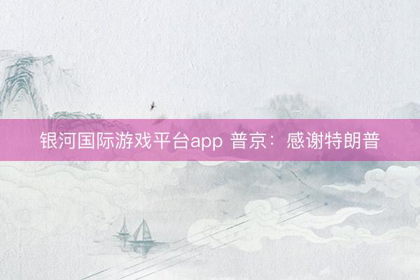 银河国际游戏平台app 普京：感谢特朗普