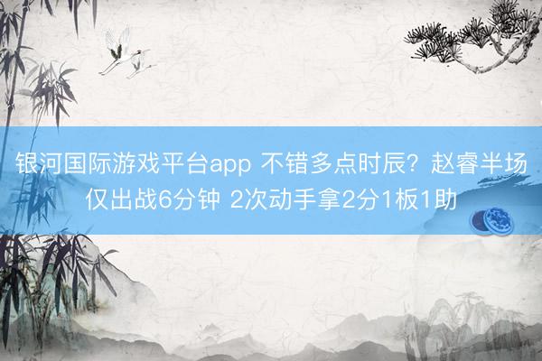 银河国际游戏平台app 不错多点时辰？赵睿半场仅出战6分钟 2次动手拿2分1板1助