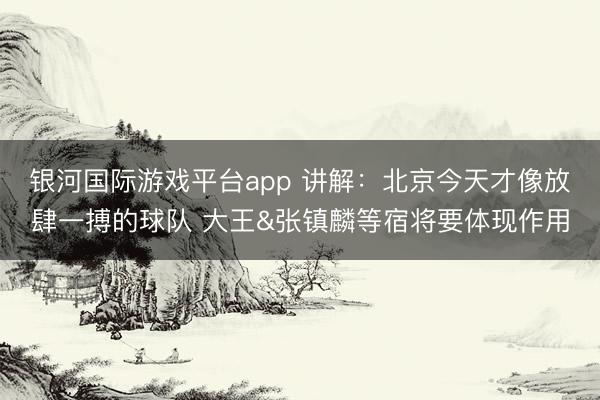 银河国际游戏平台app 讲解：北京今天才像放肆一搏的球队 大王&张镇麟等宿将要体现作用