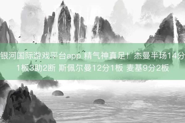 银河国际游戏平台app 精气神真足！杰曼半场14分1板3助2断 斯佩尔曼12分1板 麦基9分2板