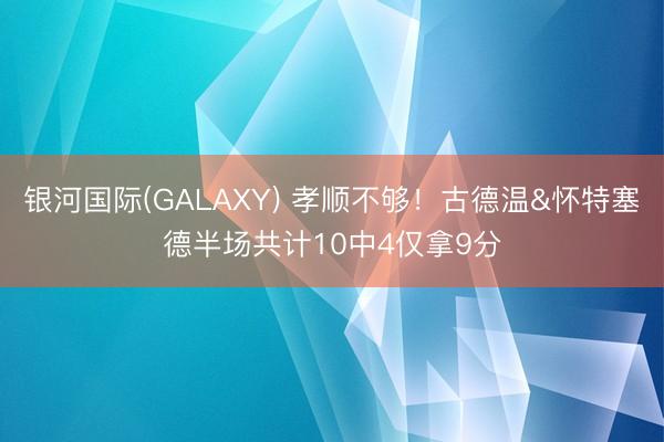 银河国际(GALAXY) 孝顺不够！古德温&怀特塞德半场共计10中4仅拿9分