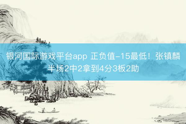 银河国际游戏平台app 正负值-15最低！张镇麟半场2中2拿到4分3板2助