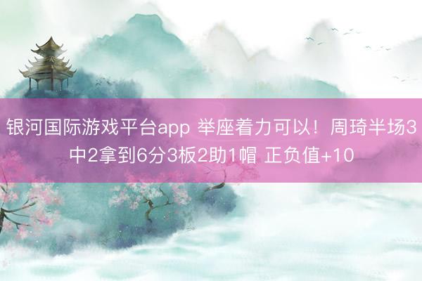 银河国际游戏平台app 举座着力可以！周琦半场3中2拿到6分3板2助1帽 正负值+10