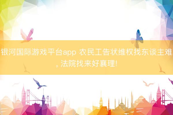 银河国际游戏平台app 农民工告状维权找东谈主难， 法院找来好襄理!