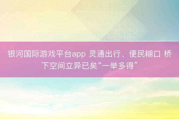 银河国际游戏平台app 灵通出行、便民糊口 桥下空间立异已矣“一举多得”