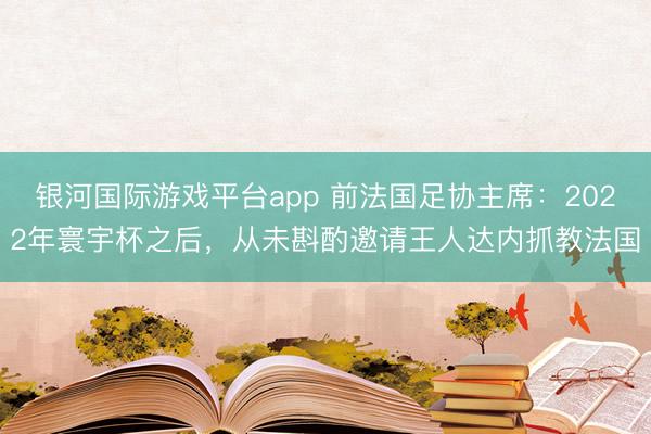 银河国际游戏平台app 前法国足协主席:2022年寰宇杯之后,从未斟酌邀请王人达内抓教法国