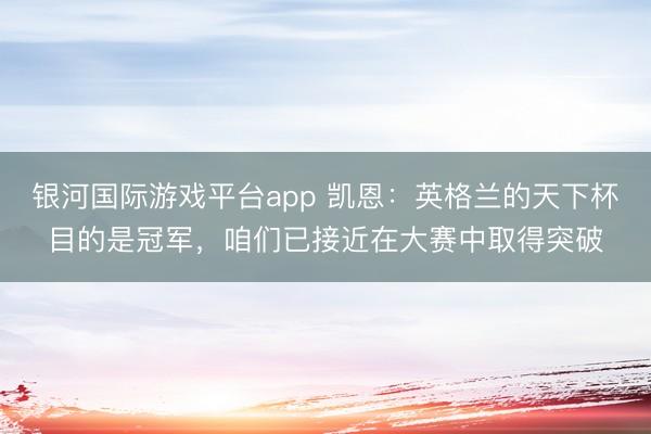 银河国际游戏平台app 凯恩：英格兰的天下杯目的是冠军，咱们已接近在大赛中取得突破
